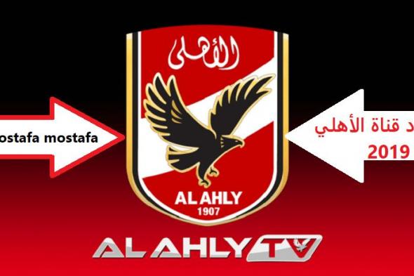 “ألحق اضبط” تردد قناة الأهلي الجديد يوليو 2019 Al Ahly TV الناقلة لمباراة الأهلي...