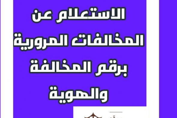 الاستعلام عن المخالفات المرورية برقم المخالفة ورقم الهوية| تعرف على اسهل طريقة للاستعلام عن...