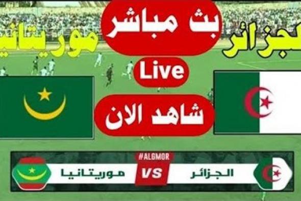 بث مباشر مباراة الجزائر وموريتانيا Yalla Shoot New مشاهدة مباراة الجزائر اليوم أهم مباريات اليوم