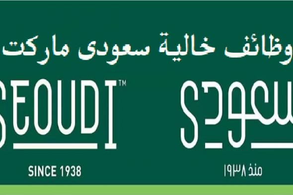 وظائف خالية بسلسلة سعودي سوبر ماركت لجميع المؤهلات